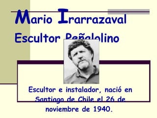 M ario  I rarrazaval Escultor Peñalolino Escultor e instalador, nació en Santiago de Chile el 26 de noviembre de 1940.   