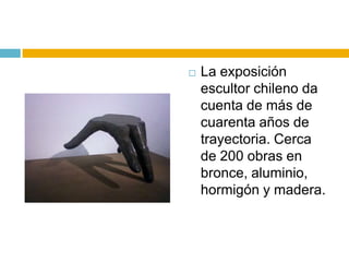    La exposición
    escultor chileno da
    cuenta de más de
    cuarenta años de
    trayectoria. Cerca
    de 200 obras en
    bronce, aluminio,
    hormigón y madera.
 