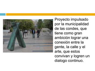    Proyecto impulsado
    por la municipalidad
    de las condes, que
    tiene como gran
    ambición lograr una
    conexión entre la
    gente, la calle y el
    arte, que estos
    convivan y logren un
    dialogo continuo.
 