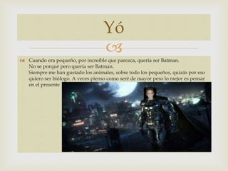 Yó 
 
 Cuando era pequeño, por increíble que parezca, quería ser Batman. 
No se porqué pero quería ser Batman. 
Siempre ...
