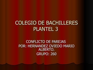 COLEGIO DE BACHILLERES PLANTEL 3  CONFLICTO DE PAREJAS  POR: HERNANDEZ OVIEDO MARIO ALBERTO. GRUPO: 260 