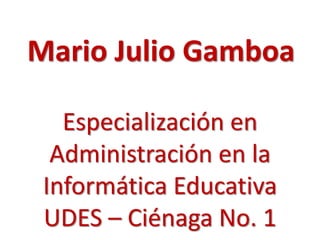 Especialización en
Administración en la
Informática Educativa
UDES – Ciénaga No. 1
Mario Julio Gamboa
 