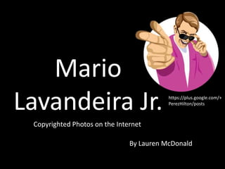 Mario
Lavandeira Jr.

https://plus.google.com/+
PerezHilton/posts

Copyrighted Photos on the Internet

By Lauren McDonald

 