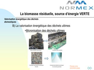 La biomasse résiduelle, source d’énergie VERTE
Valorisation énergétique des déchets
domestiques
        B) La valorisation énergétique des déchets ultimes
                     •Micronisation des déchets ultimes




                                                          Passer à la
                                                          première page
 