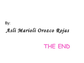 By: Asli Marioli Orozco Rojas THE END