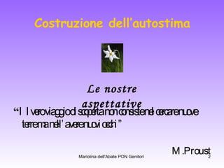 Costruzione dell’autostima “ Il vero viaggio di scoperta non consiste nel cercare nuove terre ma nell’avere nuovi occhi ” M.Proust Le nostre aspettative 