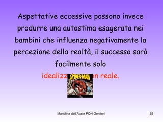 Aspettative eccessive possono invece  produrre una autostima esagerata nei  bambini che influenza negativamente la  percezione della realtà, il successo sarà  facilmente solo  idealizzato e non reale.   