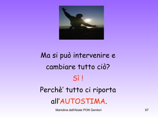Ma si può intervenire e  cambiare tutto ciò?  Sì !  Perchè’ tutto ci riporta  all’ AUTOSTIMA . 