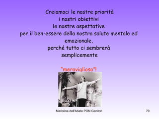 Creiamoci le nostre priorità i nostri obiettivi  le nostre aspettative  per il ben-essere della nostra salute mentale ed  emozionale,  perché tutto ci sembrerà  semplicemente “ meraviglioso”!   