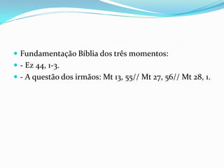  Fundamentação Bíblia dos três momentos:
 - Ez 44, 1-3.
 - A questão dos irmãos: Mt 13, 55// Mt 27, 56// Mt 28, 1.

 