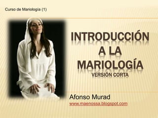 INTRODUCCIÓN
A LA
MARIOLOGÍA
VERSIÓN CORTA
Afonso Murad
www.maenossa.blogspot.com
Curso de Mariología (1)
 