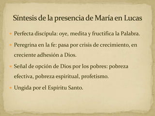  Perfecta discípula: oye, medita y fructifica la Palabra.
 Peregrina en la fe: pasa por crisis de crecimiento, en
creciente adhesión a Dios.
 Señal de opción de Dios por los pobres: pobreza
efectiva, pobreza espiritual, profetismo.
 Ungida por el Espíritu Santo.
 