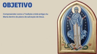 OBJETIVO
Compreender como a Tradição cristã antiga viu
Maria dentro do plano de salvação de Deus.
 