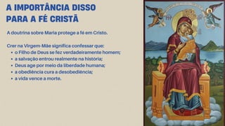 A IMPORTÂNCIA DISSO
PARA A FÉ CRISTÃ
A doutrina sobre Maria protege a fé em Cristo.
Crer na Virgem-Mãe significa confessar que:
o Filho de Deus se fez verdadeiramente homem;
a salvação entrou realmente na história;
Deus age por meio da liberdade humana;
a obediência cura a desobediência;
a vida vence a morte.
 