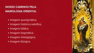 NOSSO CAMINHO PELA
MARIOLOGIA ORIENTAL
Imagem querigmática.
Imagem histórico-salvífica.
Imagem bíblica.
Imagem dogmática.
Imagem mistagógica.
Imagem litúrgica.
 