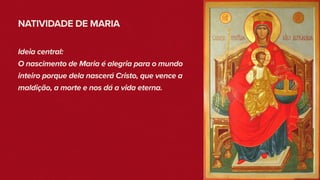 NATIVIDADE DE MARIA
Ideia central:
O nascimento de Maria é alegria para o mundo
inteiro porque dela nascerá Cristo, que vence a
maldição, a morte e nos dá a vida eterna.
 
