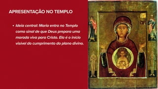 APRESENTAÇÃO NO TEMPLO
Ideia central: Maria entra no Templo
como sinal de que Deus prepara uma
morada viva para Cristo. Ela é o início
visível do cumprimento do plano divino.
 