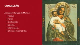 CONCLUSÃO
A imagem litúrgica de Maria é:
Festiva.
Ferial.
Cristológica.
Eclesial.
Intercessora.
Cheia de misericórdia.
 