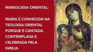 MARIOLOGIA ORIENTAL:
MARIA É CONHECIDA NA
TEOLOGIA ORIENTAL
PORQUE É CANTADA,
CONTEMPLADA E
CELEBRADA PELA
IGREJA.
 