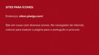 SITES PARA ÍCONES:
Endereço: eikon.piwigo.com/
Site em russo com diversos ícones. No navegador de internet,
colocar para traduzir a página para o português e procurar.
 
