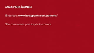 SITES PARA ÍCONES:
Endereço: www.betsyporter.com/patterns/
Site com ícones para imprimir e colorir.
 