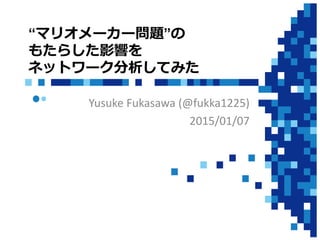 “マリオメーカー問題”の
もたらした影響を
ネットワーク分析してみた
Yusuke Fukasawa (@fukka1225)
2015/01/07
 