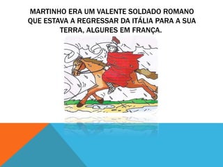 MARTINHO ERA UM VALENTE SOLDADO ROMANO
QUE ESTAVA A REGRESSAR DA ITÁLIA PARA A SUA
TERRA, ALGURES EM FRANÇA.
 
