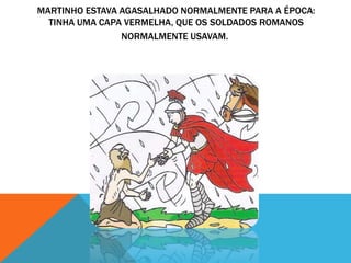 MARTINHO ESTAVA AGASALHADO NORMALMENTE PARA A ÉPOCA:
TINHA UMA CAPA VERMELHA, QUE OS SOLDADOS ROMANOS
NORMALMENTE USAVAM.
 