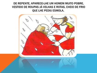 DE REPENTE, APARECE-LHE UM HOMEM MUITO POBRE,
VESTIDO DE ROUPAS JÁ VELHAS E ROTAS, CHEIO DE FRIO
QUE LHE PEDIU ESMOLA.
 