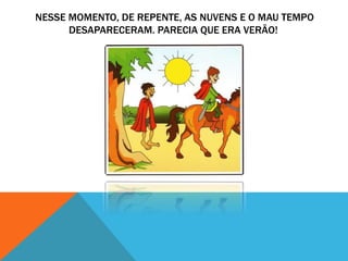 NESSE MOMENTO, DE REPENTE, AS NUVENS E O MAU TEMPO
DESAPARECERAM. PARECIA QUE ERA VERÃO!
 