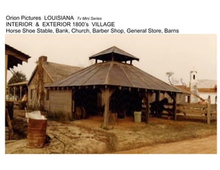 Orion Pictures LOUISIANA Tv Mini Series
INTERIOR & EXTERIOR 1800’s VILLAGE
Horse Shoe Stable, Bank, Church, Barber Shop, General Store, Barns
 