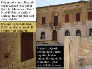 Fuq in-naħa tax-xellug tal-knisja wieħed jista’ jsib il-Qorti ta’ Għawdex. Hemm ħsieb li fil-futur qarib, il-qorti jiġi trasferit għal post aktar addattat. Bħal ma nsibu fl-Imdina, fiċ-Ċittadella hemm ukoll l-mużew tal-Katidral.  Maġenb il-Qorti, hemm ukoll il-ħabs il-qadim li kien jintuża fl-imgħoddi. Illum dan il-post iservi bħala mużew. 