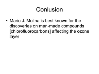 Conlusion
• Mario J. Molina is best known for the
discoveries on man-made compounds
[chlorofluorocarbons] affecting the ozone
layer

 