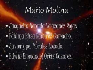Mario Molina
•Jacquelin Nereida Velazquez Rojas.
• Paulina Elisa Ramirez Camacho.
•Javier gpe. Morales Lozada.
• Edwin Emmanuel Ortiz Cazarez.
 