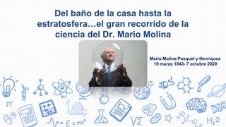 Del baño de la casa hasta la
estratosfera…el gran recorrido de la
ciencia del Dr. Mario Molina
Mario Molina Pasquel y Henríquez
19 marzo 1943- 7 octubre 2020
 