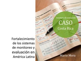 Fortalecimiento
de los sistemas
de monitoreo y
evaluación en
América Latina Mario Mora
CASO
Costa Rica
monitoreo & evaluación
 