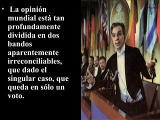   La opinión mundial está tan profundamente dividida en dos bandos aparentemente irreconciliables, que dado el singular caso, que queda en sólo un voto. 