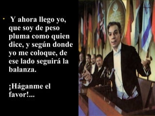   Y ahora llego yo, que soy de peso pluma como quien dice, y según donde yo me coloque, de ese lado seguirá la balanza.  ¡Háganme el favor!...  