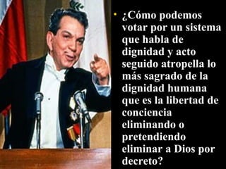 ¿Cómo podemos votar por un sistema que habla de dignidad y acto seguido atropella lo más sagrado de la dignidad humana que es la libertad de conciencia eliminando o pretendiendo eliminar a Dios por decreto?  