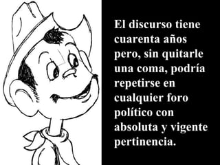 El discurso tiene cuarenta años pero, sin quitarle una coma, podría repetirse en cualquier foro político con absoluta y vigente pertinencia. 