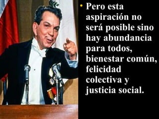 Pero esta aspiración no será posible sino hay abundancia para todos, bienestar común, felicidad colectiva y justicia social.  