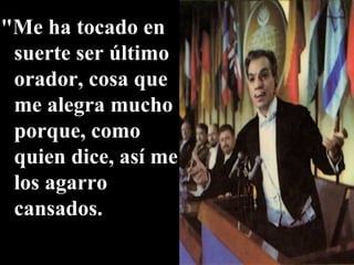 "Me ha tocado en suerte ser último orador, cosa que me alegra mucho porque, como quien dice, así me los agarro cansados. 