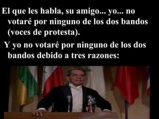 El que les habla, su amigo... yo... no votaré por ninguno de los dos bandos (voces de protesta).   Y yo no votaré por ninguno de los dos bandos debido a tres razones:  