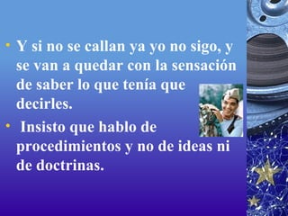 Y si no se callan ya yo no sigo, y se van a quedar con la sensación de saber lo que tenía que decirles.   Insisto que hablo de procedimientos y no de ideas ni de doctrinas.  