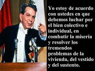 Yo estoy de acuerdo con ustedes en que debemos luchar por el bien colectivo e individual, en combatir la miseria y resolver los tremendos problemas de la vivienda, del vestido y del sustento.   