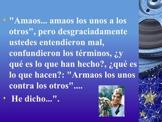 "Amaos... amaos los unos a los otros", pero desgraciadamente ustedes entendieron mal, confundieron los términos, ¿y qué es lo que han hecho?, ¿qué es lo que hacen?: "Armaos los unos contra los otros"....   He dicho...". 
