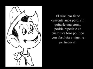 El discurso tiene cuarenta años pero, sin quitarle una coma, podría repetirse en cualquier foro político con absoluta y vigente pertinencia . 