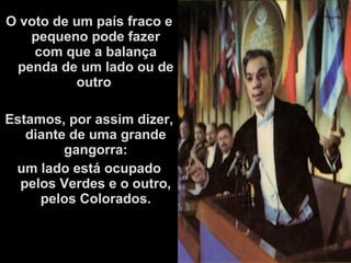 O voto de um país fraco e
pequeno pode fazer
com que a balança
penda de um lado ou de
outro
Estamos, por assim dizer,
diante de uma grande
gangorra:
um lado está ocupado
pelos Verdes e o outro,
pelos Colorados.
 