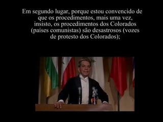 Em segundo lugar, porque estou convencido de
que os procedimentos, mais uma vez,
insisto, os procedimentos dos Colorados
(países comunistas) são desastrosos (vozes
de protesto dos Colorados);
 