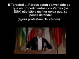 E Terceiro! ... Porque estou convencido de
que os procedimentos dos Verdes (os
EUA) não são a melhor coisa que, se
possa defender
(agora protestam Os Verdes).
 